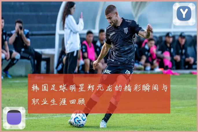 韩国足球明星郑元龙的精彩瞬间与职业生涯回顾