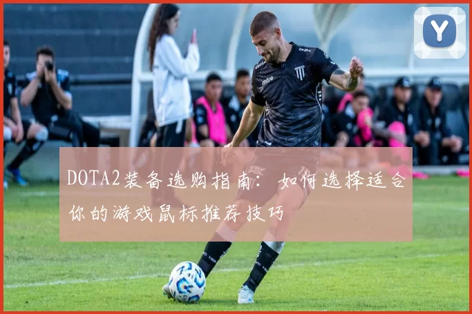 DOTA2装备选购指南：如何选择适合你的游戏鼠标推荐技巧