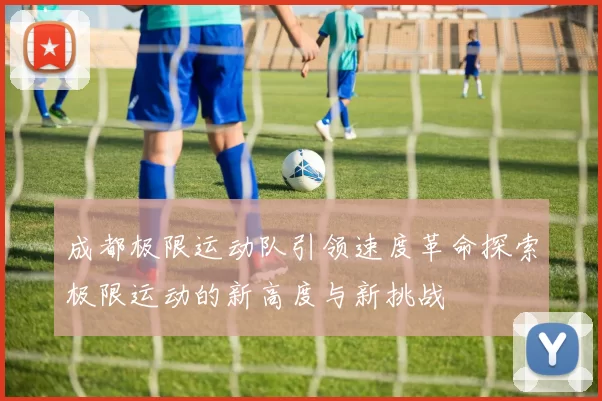 成都极限运动队引领速度革命探索极限运动的新高度与新挑战