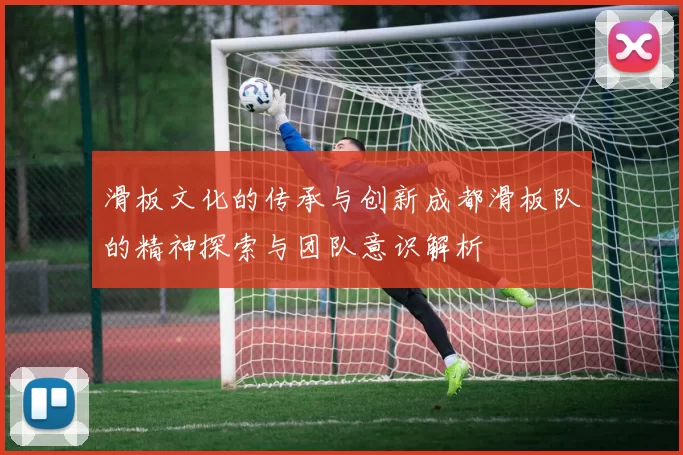 滑板文化的传承与创新成都滑板队的精神探索与团队意识解析