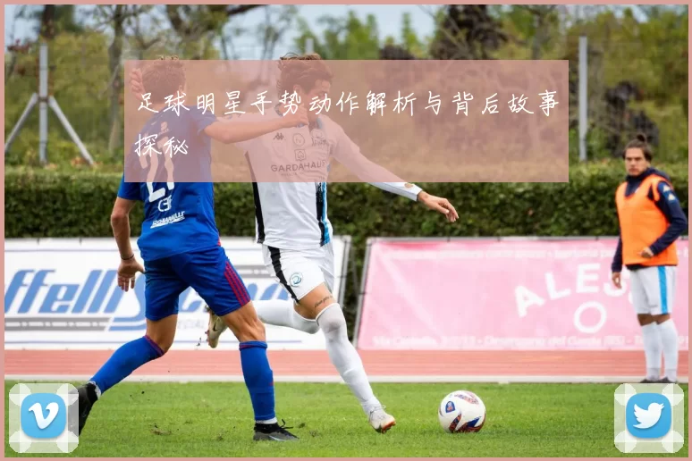 足球明星手势动作解析与背后故事探秘