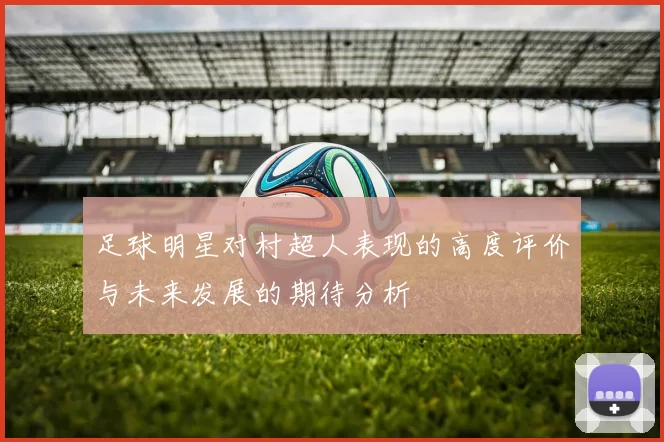足球明星对村超人表现的高度评价与未来发展的期待分析