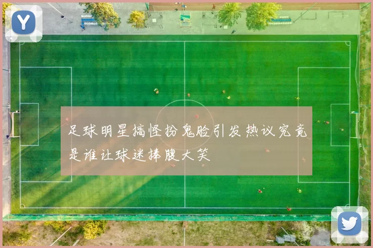 足球明星搞怪扮鬼脸引发热议究竟是谁让球迷捧腹大笑