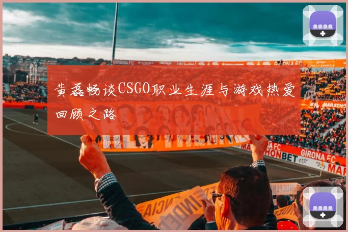 黄磊畅谈CSGO职业生涯与游戏热爱回顾之路