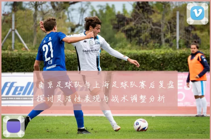 南京足球队与上海足球队赛后复盘探讨灵活性表现与战术调整分析