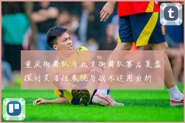 重庆街舞队与北京街舞队赛后复盘探讨灵活性表现与战术运用分析