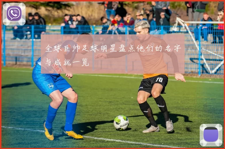 全球巨帅足球明星盘点他们的名字与成就一览