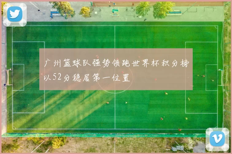 广州篮球队强势领跑世界杯积分榜以52分稳居第一位置