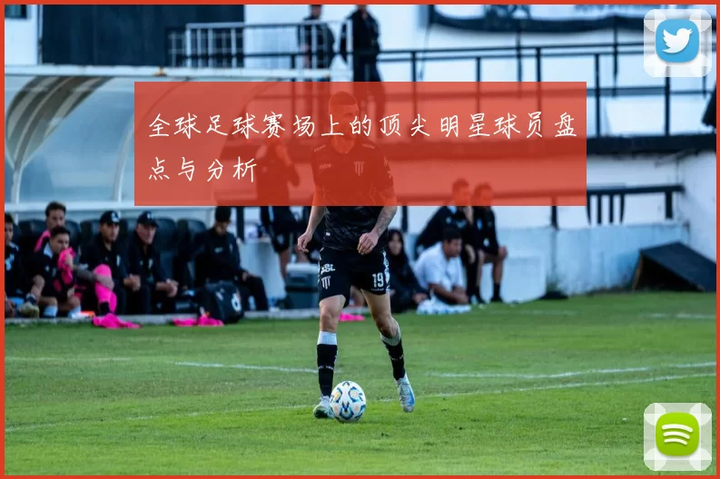 全球足球赛场上的顶尖明星球员盘点与分析
