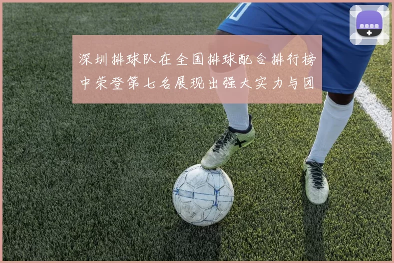 深圳排球队在全国排球配合排行榜中荣登第七名展现出强大实力与团队合作精神