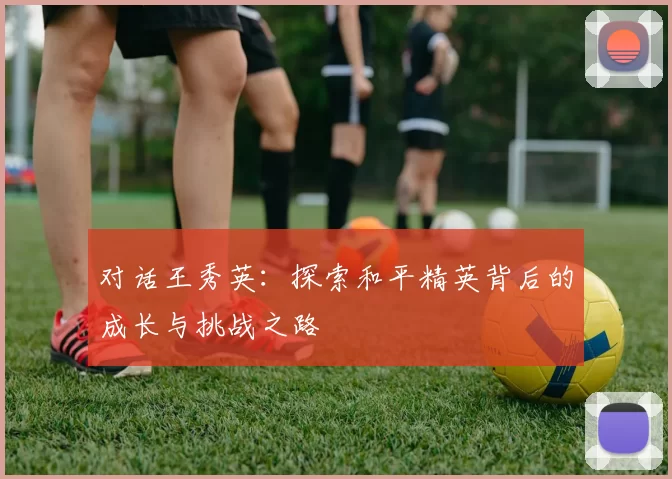 对话王秀英：探索和平精英背后的成长与挑战之路