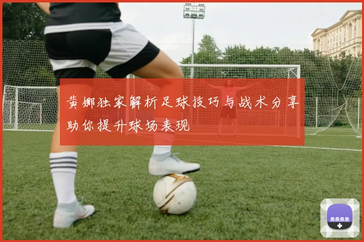 黄娜独家解析足球技巧与战术分享助你提升球场表现