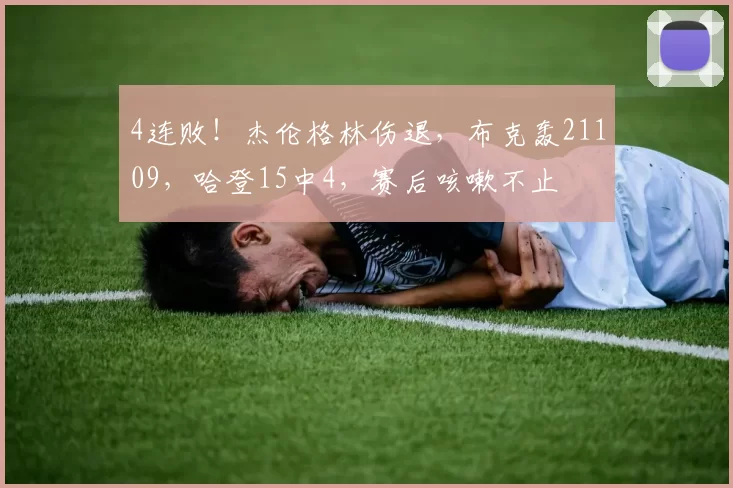 4连败！杰伦格林伤退，布克轰21109，哈登15中4，赛后咳嗽不止