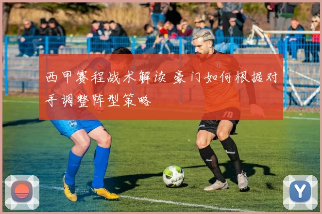 西甲赛程战术解读 豪门如何根据对手调整阵型策略