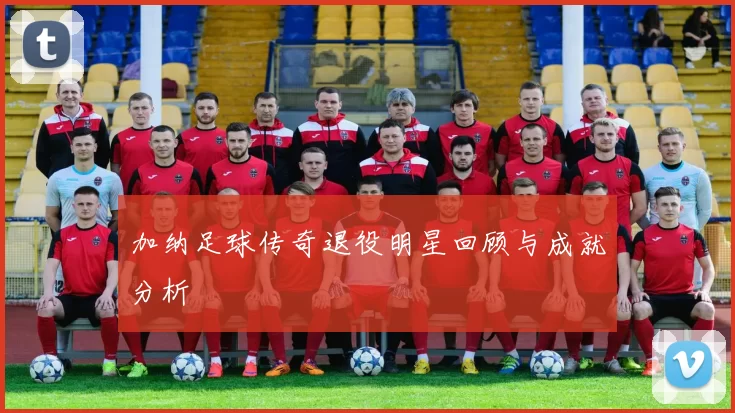 加纳足球传奇退役明星回顾与成就分析