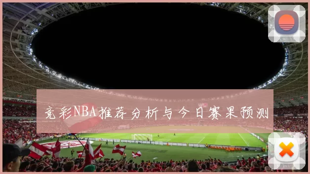 竞彩NBA推荐分析与今日赛果预测