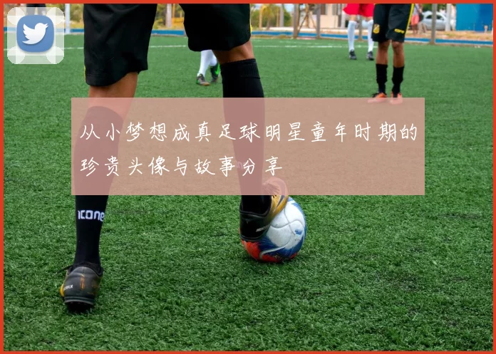 从小梦想成真足球明星童年时期的珍贵头像与故事分享