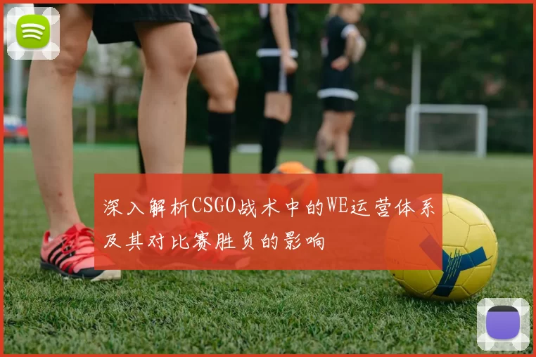 深入解析CSGO战术中的WE运营体系及其对比赛胜负的影响
