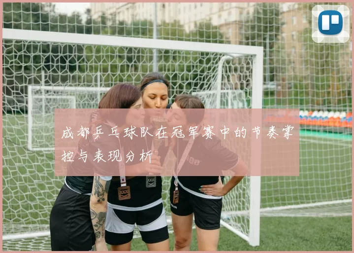 成都乒乓球队在冠军赛中的节奏掌控与表现分析