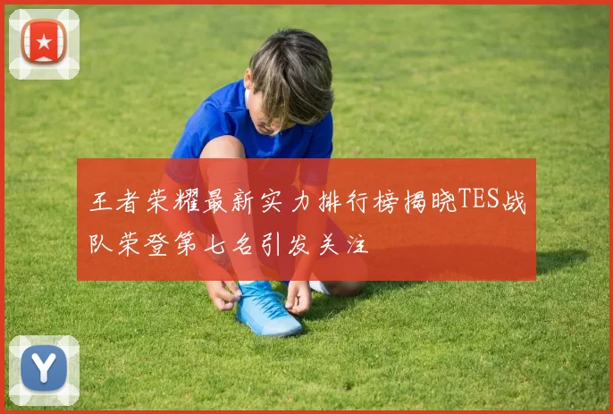 王者荣耀最新实力排行榜揭晓TES战队荣登第七名引发关注