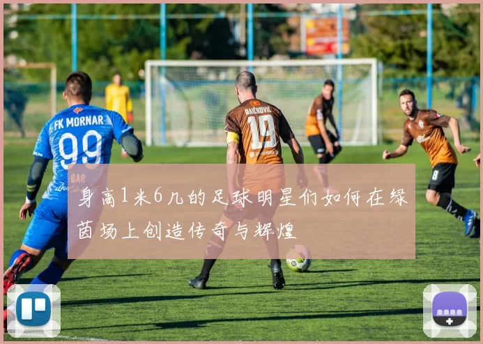 身高1米6几的足球明星们如何在绿茵场上创造传奇与辉煌