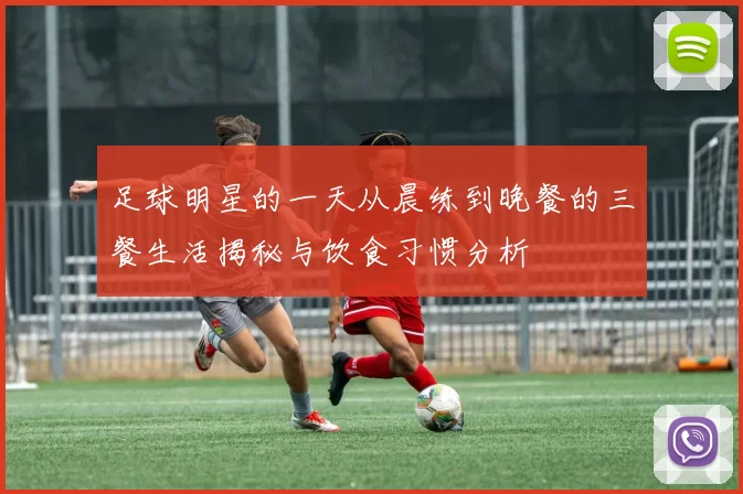 足球明星的一天从晨练到晚餐的三餐生活揭秘与饮食习惯分析
