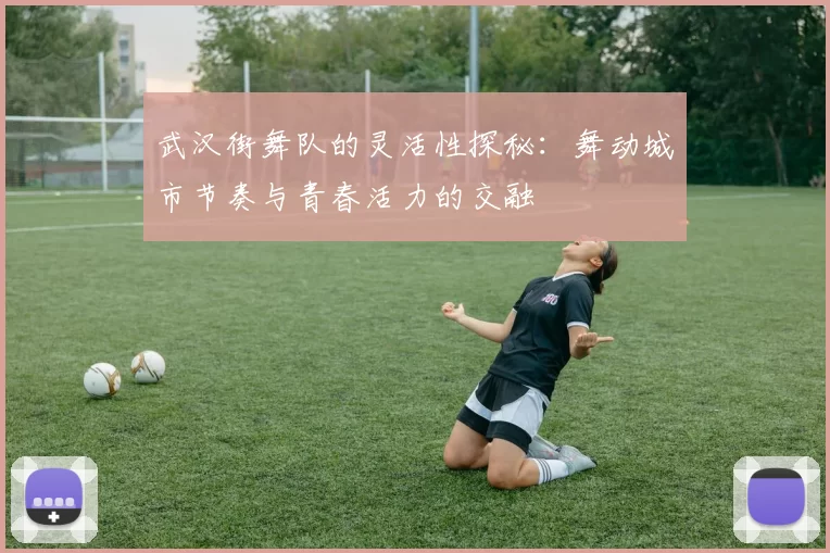 武汉街舞队的灵活性探秘：舞动城市节奏与青春活力的交融