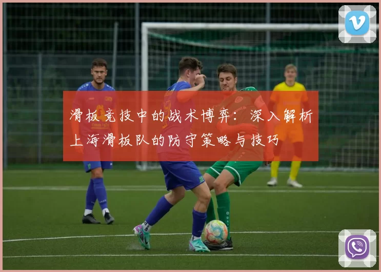 滑板竞技中的战术博弈：深入解析上海滑板队的防守策略与技巧