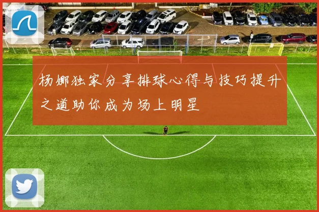 杨娜独家分享排球心得与技巧提升之道助你成为场上明星