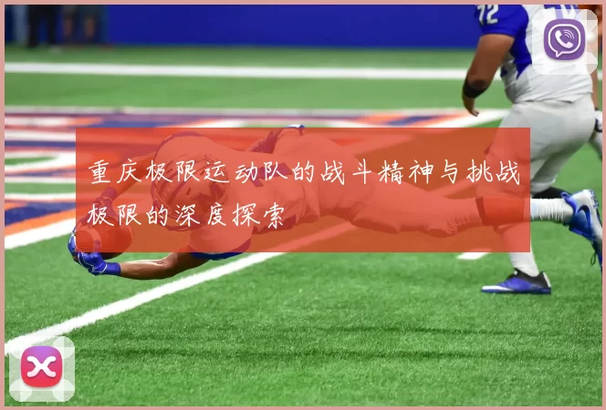 重庆极限运动队的战斗精神与挑战极限的深度探索