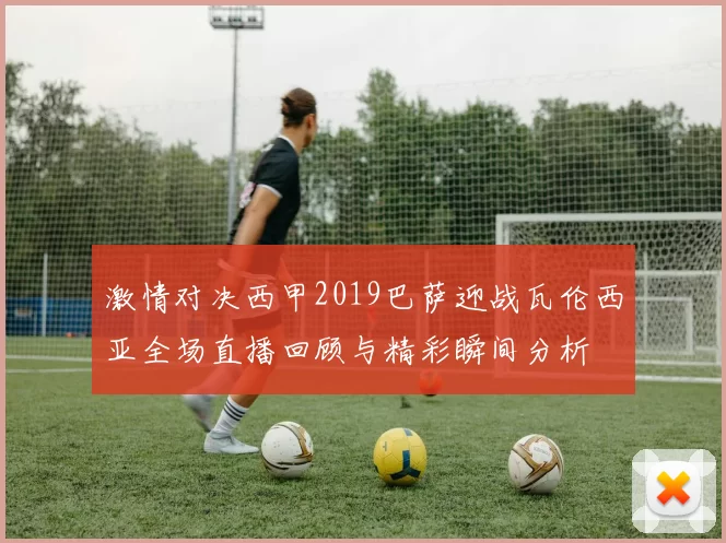 激情对决西甲2019巴萨迎战瓦伦西亚全场直播回顾与精彩瞬间分析
