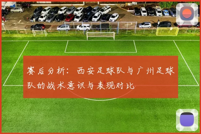 赛后分析：西安足球队与广州足球队的战术意识与表现对比