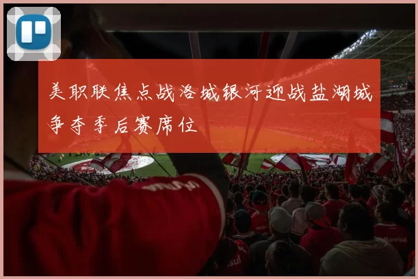 美职联焦点战洛城银河迎战盐湖城争夺季后赛席位