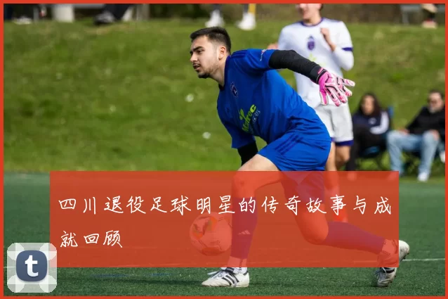 四川退役足球明星的传奇故事与成就回顾