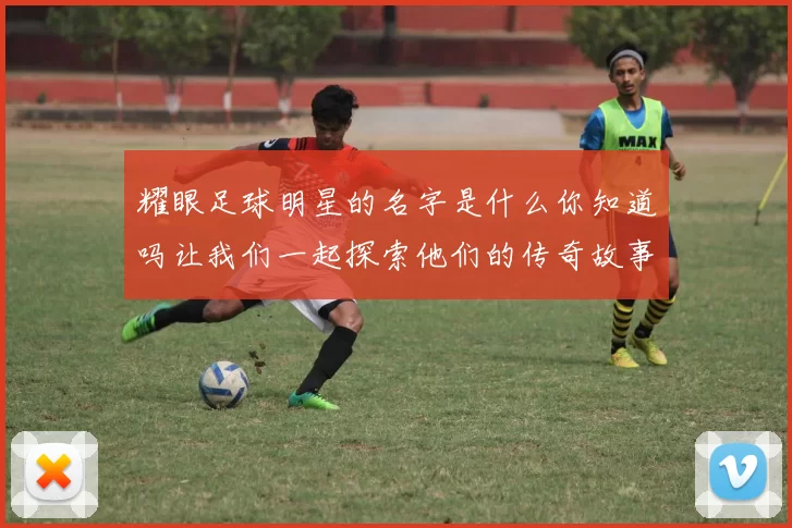 耀眼足球明星的名字是什么你知道吗让我们一起探索他们的传奇故事