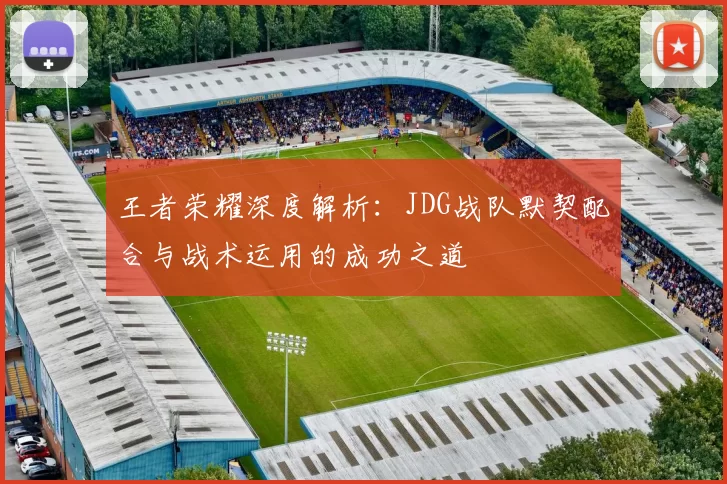 王者荣耀深度解析：JDG战队默契配合与战术运用的成功之道
