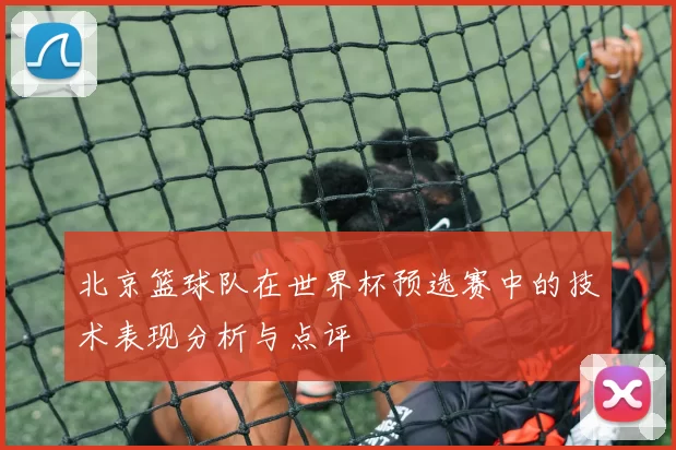 北京篮球队在世界杯预选赛中的技术表现分析与点评