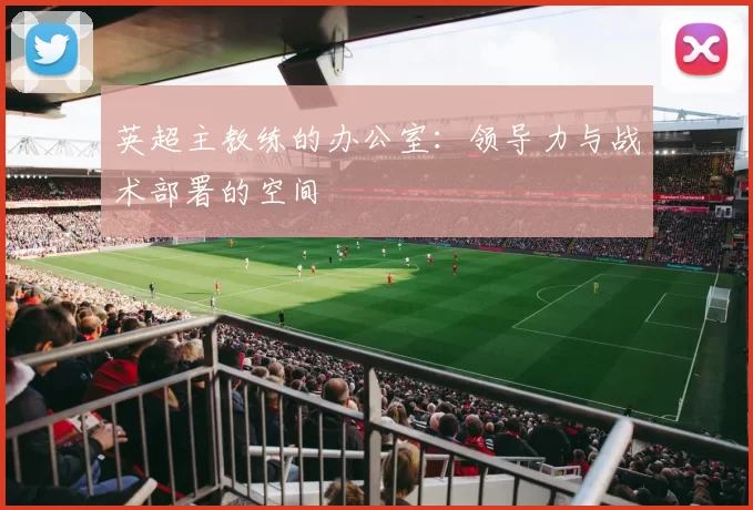 英超主教练的办公室：领导力与战术部署的空间