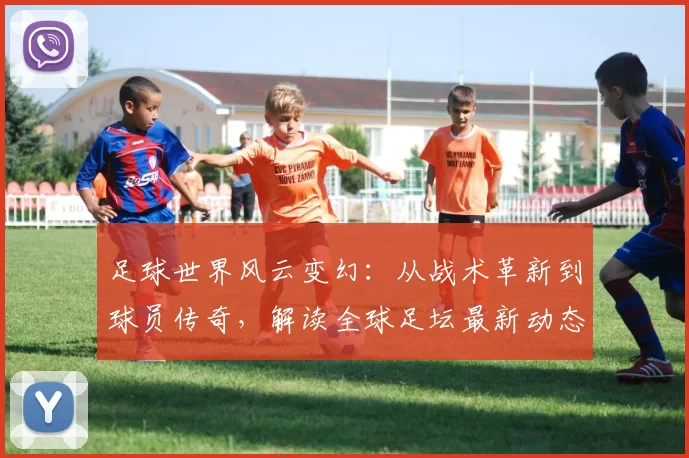 足球世界风云变幻：从战术革新到球员传奇，解读全球足坛最新动态