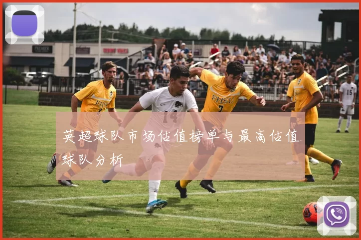 英超球队市场估值榜单与最高估值球队分析
