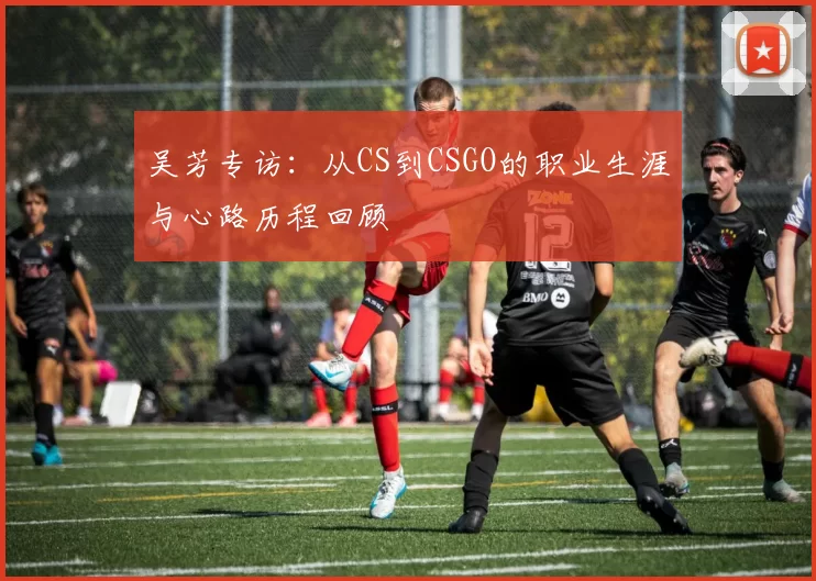 吴芳专访：从CS到CSGO的职业生涯与心路历程回顾
