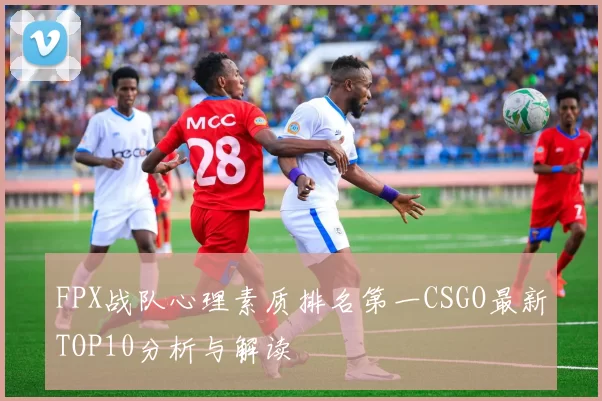 FPX战队心理素质排名第一CSGO最新TOP10分析与解读
