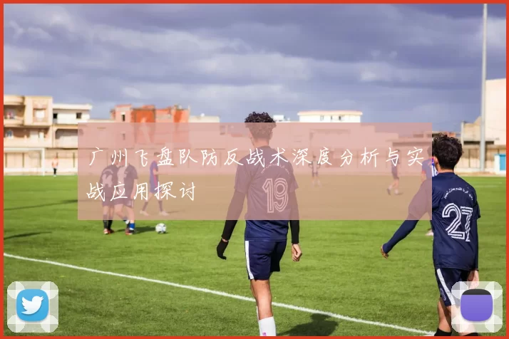 广州飞盘队防反战术深度分析与实战应用探讨