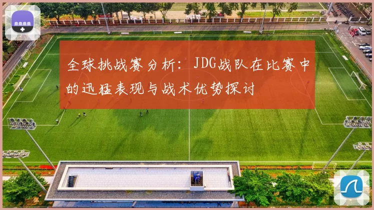 全球挑战赛分析：JDG战队在比赛中的迅猛表现与战术优势探讨