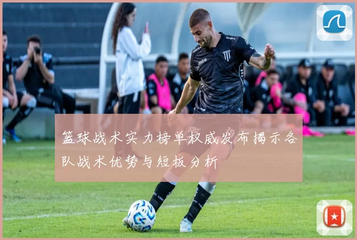 篮球战术实力榜单权威发布揭示各队战术优势与短板分析