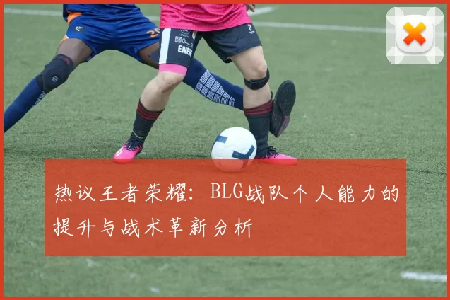 热议王者荣耀：BLG战队个人能力的提升与战术革新分析