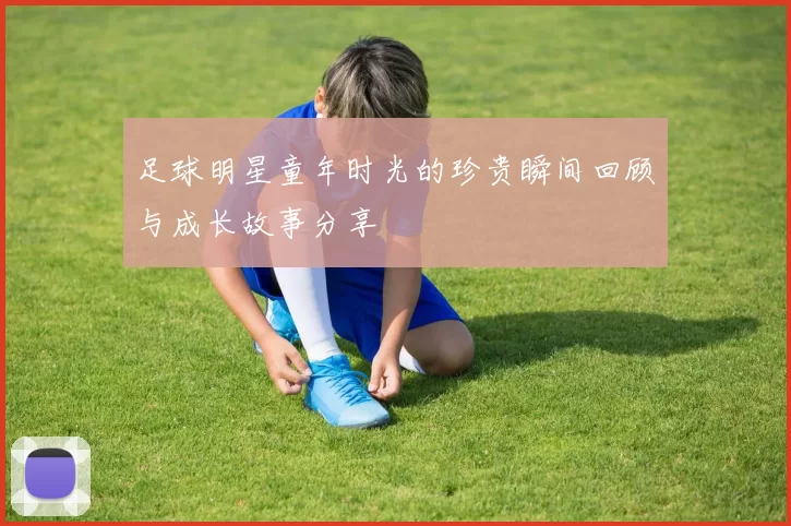 足球明星童年时光的珍贵瞬间回顾与成长故事分享