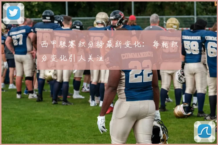 西甲联赛积分榜最新变化：每轮积分变化引人关注