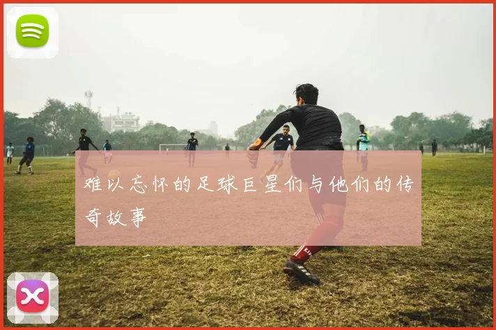 难以忘怀的足球巨星们与他们的传奇故事