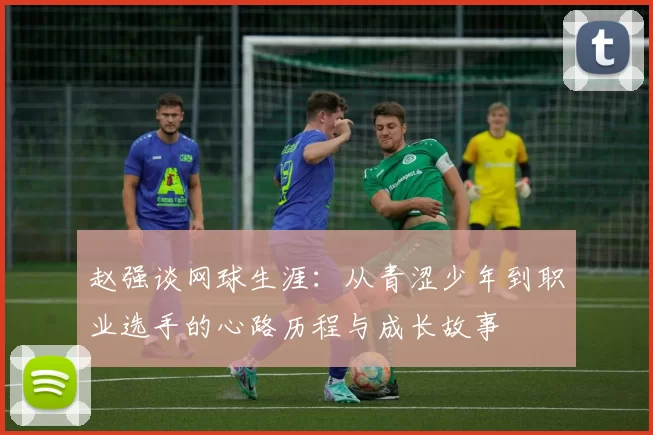 赵强谈网球生涯：从青涩少年到职业选手的心路历程与成长故事